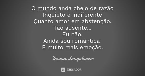 O mundo anda cheio de razão Inquieto e indiferente Quanto amor em abstenção. Tão ausente... Eu não. Ainda sou romântica E muito mais emoção.... Frase de Bruna Longobucco.