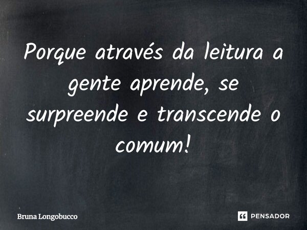 ⁠Porque através da leitura a gente aprende, se surpreende e transcende o comum!... Frase de Bruna Longobucco.