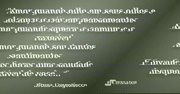 "Amor quando olho em seus olhos e alcanço o céu em pensamentos Amor quando supera o comum e o razoável Amor quando sou tantos sentimentos E invade as horas... Frase de Bruna Longobucco.