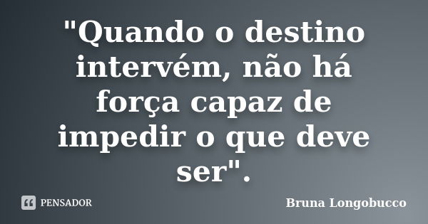 "Quando o destino intervém, não há força capaz de impedir o que deve ser".... Frase de Bruna Longobucco.