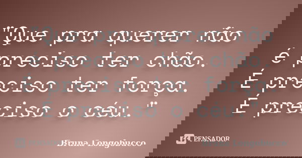 "Que pra querer não é preciso ter chão. É preciso ter força. É preciso o céu."... Frase de Bruna Longobucco.