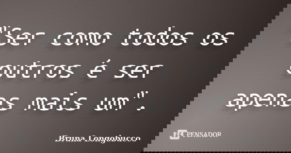 "Ser como todos os outros é ser apenas mais um".... Frase de Bruna Longobucco.