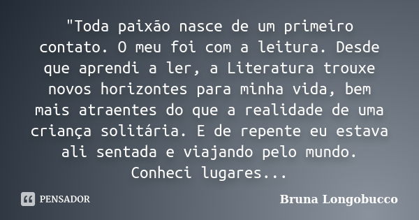 "Toda paixão nasce de um primeiro contato. O meu foi com a leitura. Desde que aprendi a ler, a Literatura trouxe novos horizontes para minha vida, bem mais... Frase de Bruna Longobucco.