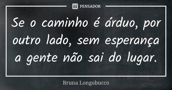 Se o caminho é árduo, por outro lado, sem esperança a gente não sai do lugar.... Frase de Bruna Longobucco.