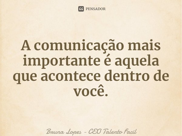 ⁠A comunicação mais importante é aquela que acontece dentro de você.... Frase de Bruna Lopes - CEO Talento Fácil.