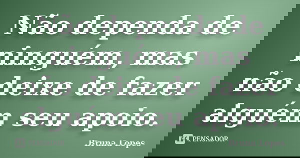 Não dependa de ninguém, mas não deixe de fazer alguém seu apoio.... Frase de Bruna Lopes.