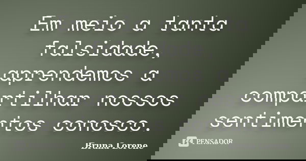 Em meio a tanta falsidade, aprendemos a compartilhar nossos sentimentos conosco.... Frase de Bruna Lorene.