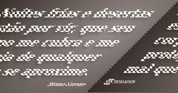 Noites frias e desertas estão por vir, que seu corpo me cubra e me proteja de qualquer mal que se aproxime.... Frase de Bruna Lorene.