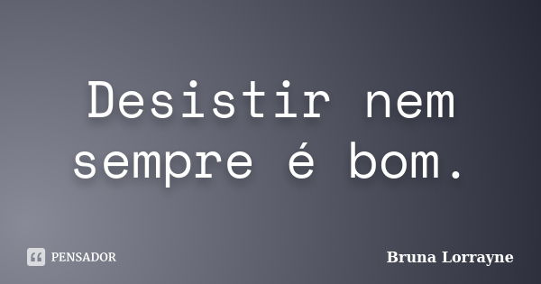 Desistir nem sempre é bom.... Frase de Bruna Lorrayne.