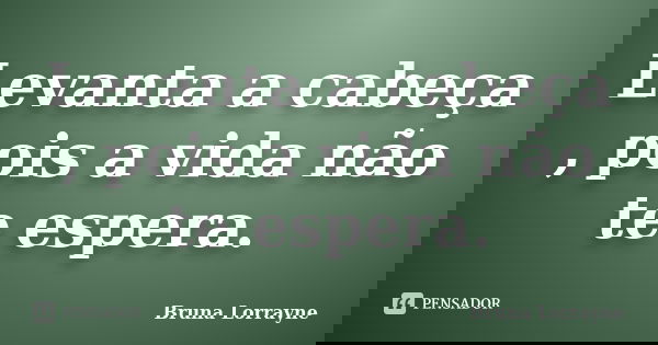 Levanta a cabeça , pois a vida não te espera.... Frase de Bruna Lorrayne.