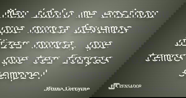 Meu ídolo me ensinou que nunca devemos dizer nunca, que temos que ter forças sempre!... Frase de Bruna Lorrayne.
