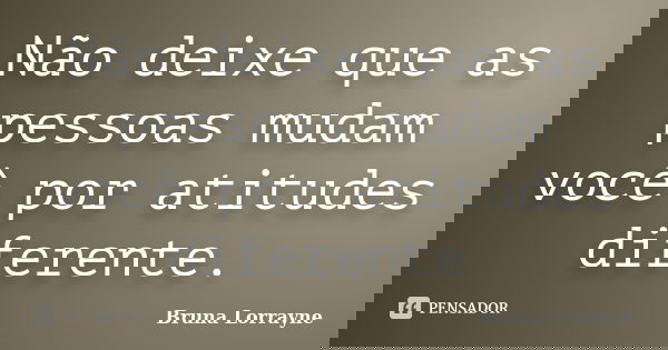 Não deixe que as pessoas mudam você por atitudes diferente.... Frase de Bruna Lorrayne.