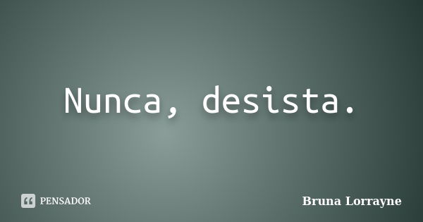 Nunca, desista.... Frase de Bruna Lorrayne.