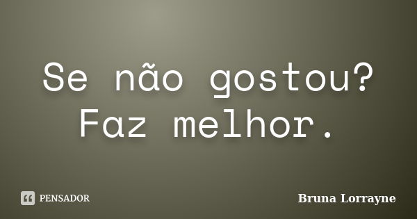 Se não gostou? Faz melhor.... Frase de Bruna Lorrayne.