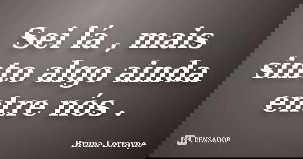 Sei lá , mais sinto algo ainda entre nós .... Frase de Bruna Lorrayne.