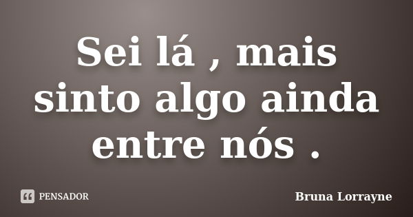 Sei lá , mais sinto algo ainda entre nós .... Frase de Bruna Lorrayne.