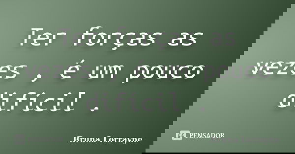 Ter forças as vezes , é um pouco difícil .... Frase de Bruna Lorrayne.