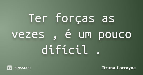 Ter forças as vezes , é um pouco difícil .... Frase de Bruna Lorrayne.