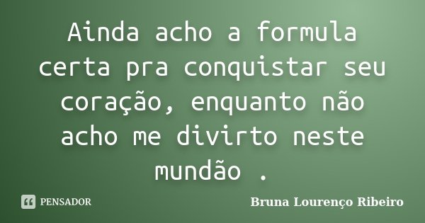 Ainda acho a formula certa pra conquistar seu coração, enquanto não acho me divirto neste mundão .... Frase de Bruna Lourenço Ribeiro.