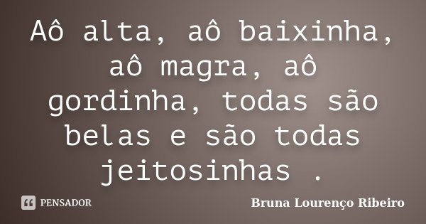 Aô alta, aô baixinha, aô magra, aô gordinha, todas são belas e são todas jeitosinhas .... Frase de Bruna Lourenço Ribeiro.