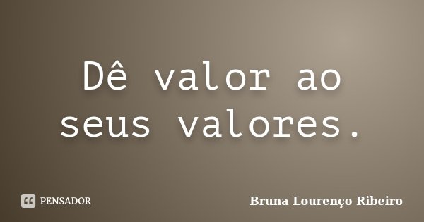 Dê valor ao seus valores.... Frase de Bruna Lourenço Ribeiro.