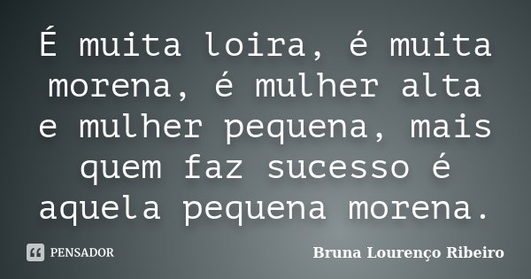 É muita loira, é muita morena, é mulher alta e mulher pequena, mais quem faz sucesso é aquela pequena morena.... Frase de Bruna Lourenço Ribeiro.
