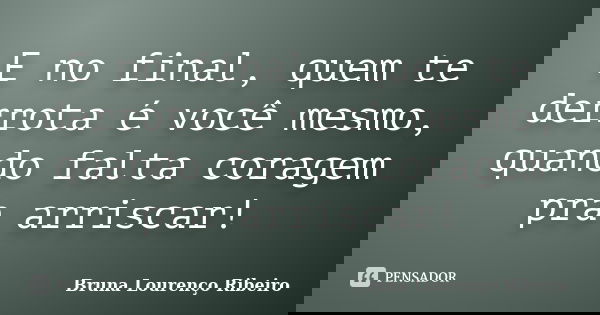 E no final, quem te derrota é você mesmo, quando falta coragem pra arriscar!... Frase de Bruna Lourenço Ribeiro.