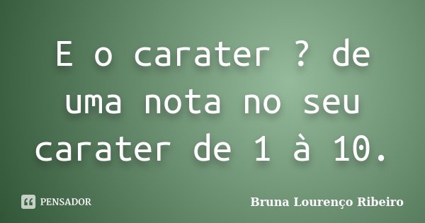 E o carater ? de uma nota no seu carater de 1 à 10.... Frase de Bruna Lourenço Ribeiro.