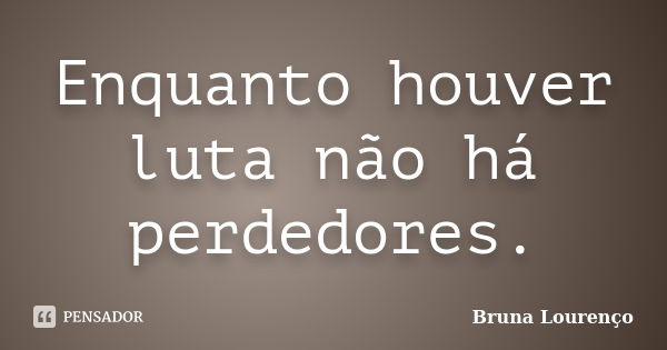 Enquanto houver luta não há perdedores.... Frase de Bruna Lourenço.