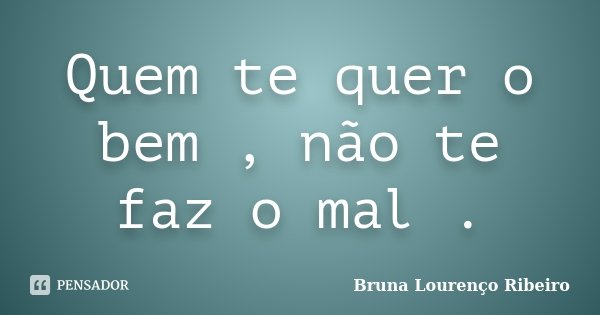 Quem te quer o bem , não te faz o mal .... Frase de Bruna Lourenço Ribeiro.