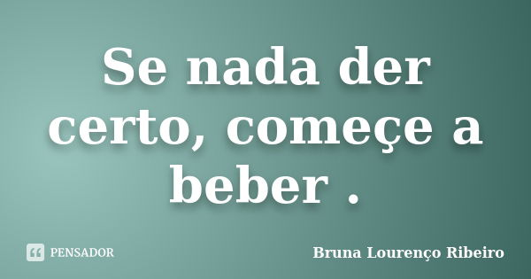 Se nada der certo, começe a beber .... Frase de Bruna Lourenço Ribeiro.