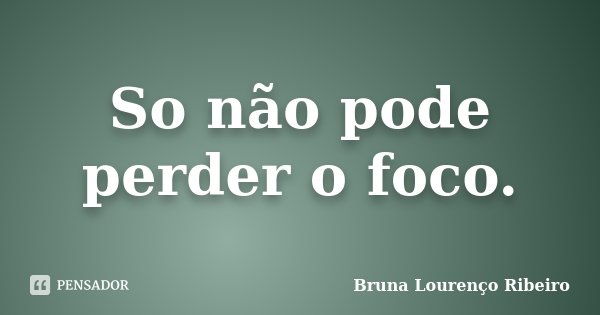 So não pode perder o foco.... Frase de Bruna Lourenço Ribeiro.