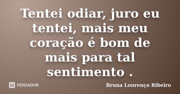 Tentei odiar, juro eu tentei, mais meu coração é bom de mais para tal sentimento .... Frase de Bruna Lourenço Ribeiro.