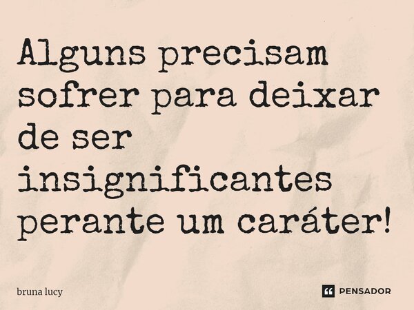 Alguns precisam sofrer para deixar de ser insignificantes perante um caráter!⁠... Frase de bruna Lucy.