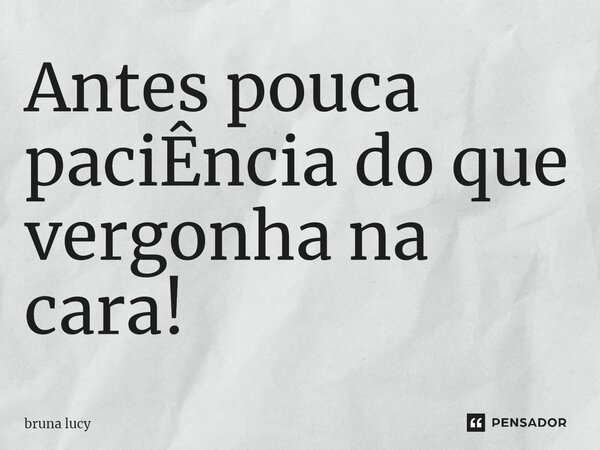 Antes pouca paciÊncia do que vergonha na cara!⁠... Frase de bruna Lucy.