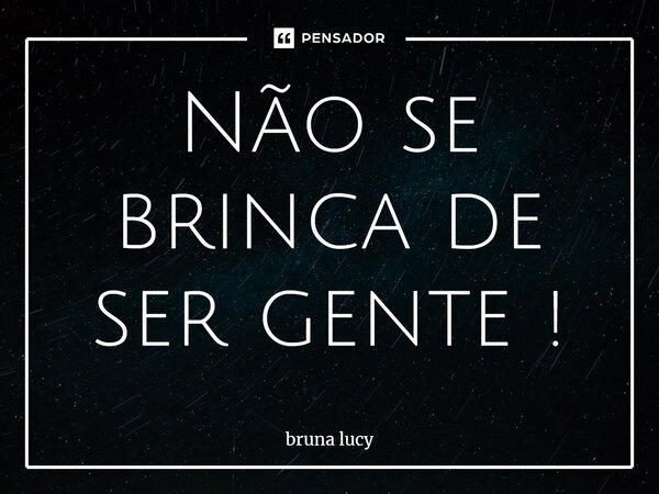 ⁠Não se brinca de ser gente !... Frase de bruna Lucy.