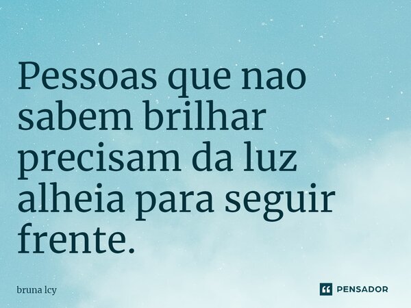 Pessoas que nao sabem brilhar precisam da luz alheia para seguir frente.⁠... Frase de bruna Lucy.