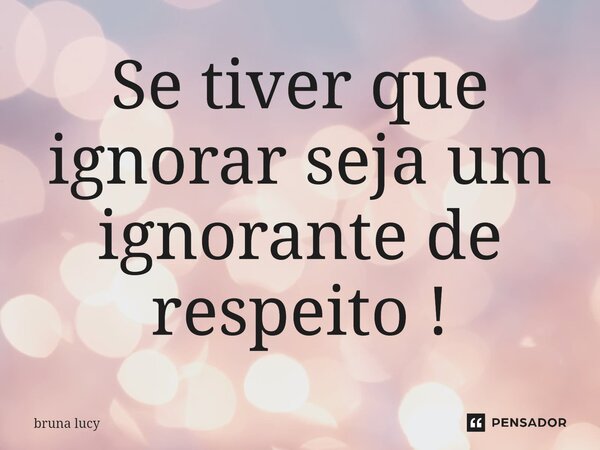 Se tiver que ignorar seja um ignorante de respeito !⁠... Frase de bruna Lucy.