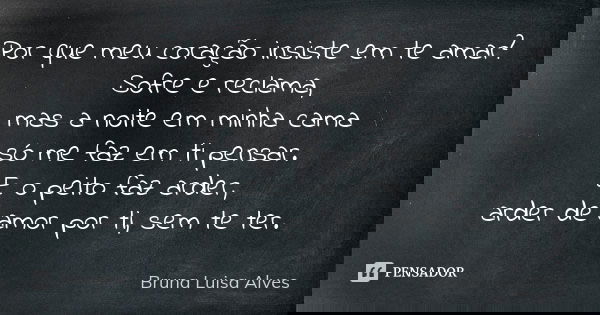 Por que meu coração insiste em te amar? Sofre e reclama, mas a noite em minha cama só me faz em ti pensar. E o peito faz arder, arder de amor por ti, sem te ter... Frase de Bruna Luisa Alves.