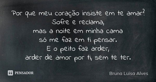 Por que meu coração insiste em te amar? Sofre e reclama, mas a noite em minha cama só me faz em ti pensar. E o peito faz arder, arder de amor por ti, sem te ter... Frase de Bruna Luisa Alves.