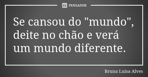 Se cansou do "mundo", deite no chão e verá um mundo diferente.... Frase de Bruna Luisa Alves.