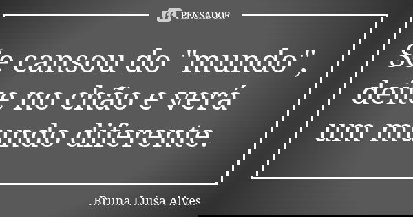Se cansou do "mundo", deite no chão e verá um mundo diferente.... Frase de Bruna Luisa Alves.