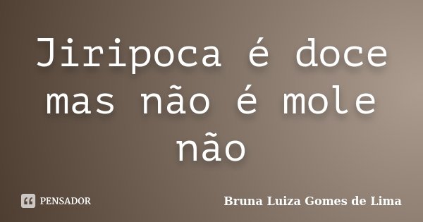 Jiripoca é doce mas não é mole não... Frase de Bruna Luiza Gomes de Lima.