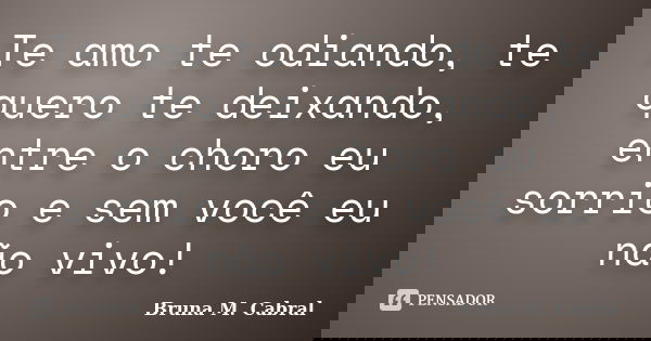 Te amo te odiando, te quero te deixando, entre o choro eu sorrio e sem você eu não vivo!... Frase de Bruna M. Cabral.