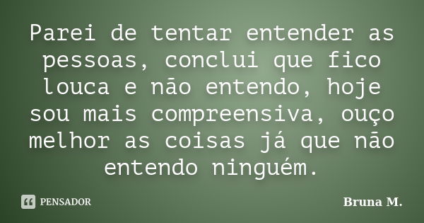 Parei de tentar entender as pessoas, conclui que fico louca e não entendo, hoje sou mais compreensiva, ouço melhor as coisas já que não entendo ninguém.... Frase de Bruna M..