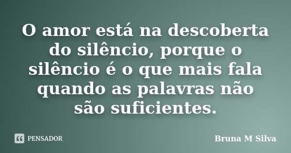 O amor está na descoberta do silêncio, porque o silêncio é o que mais fala quando as palavras não são suficientes.... Frase de Bruna M Silva.