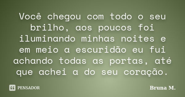 Você chegou com todo o seu brilho, aos poucos foi iluminando minhas noites e em meio a escuridão eu fui achando todas as portas, até que achei a do seu coração.... Frase de Bruna M..