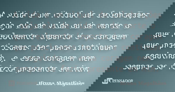 A vida é um ritual de celebrações seja ela de vida ou de morte o que realmente importa é a coragem que precisamos ter para continuar seguindo, e essa coragem ne... Frase de Bruna Magalhães.