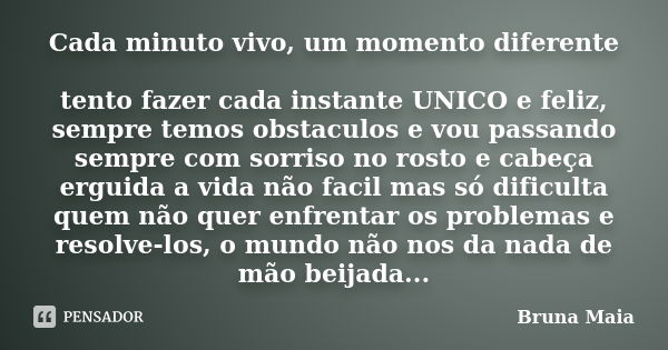 Cada minuto vivo, um momento diferente tento fazer cada instante UNICO e feliz, sempre temos obstaculos e vou passando sempre com sorriso no rosto e cabeça ergu... Frase de Bruna Maia.