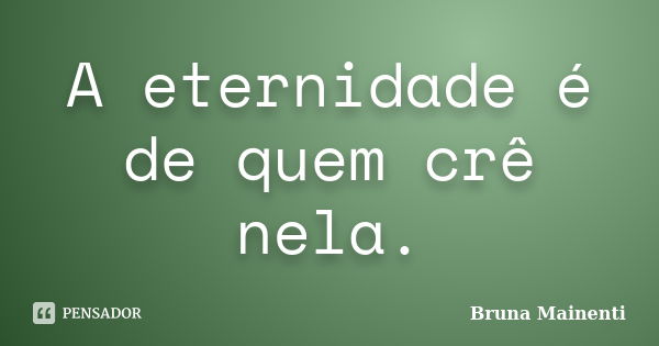 A eternidade é de quem crê nela.... Frase de Bruna Mainenti.